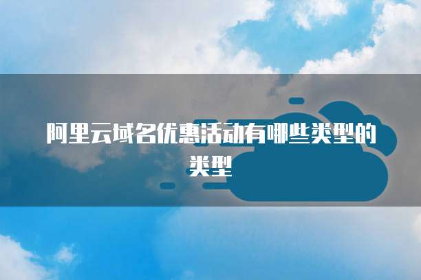 阿里云域名优惠活动有哪些类型的类型