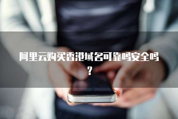 阿里云购买香港域名可靠吗安全吗?