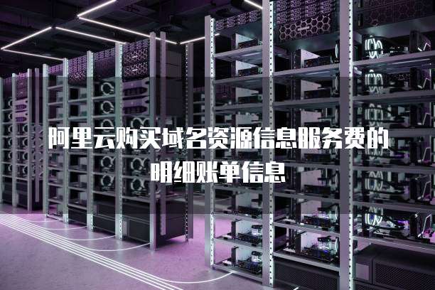 阿里云购买域名资源信息服务费的明细账单信息