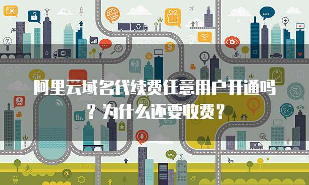 阿里云域名代续费任意用户开通吗?为什么还要收费?