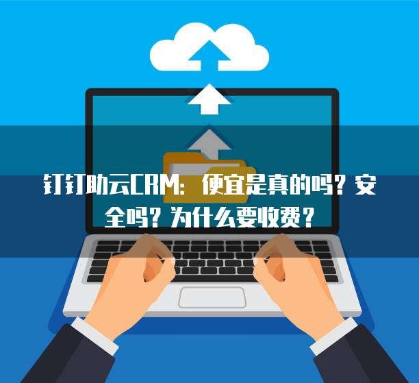 钉钉助云CRM:便宜是真的吗?安全吗?为什么要收费?