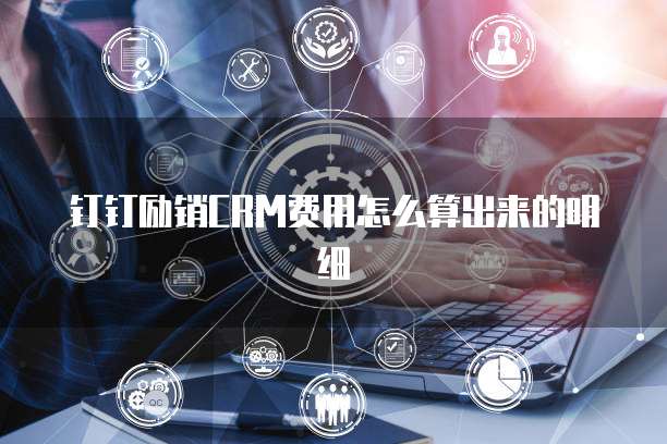 钉钉励销CRM费用怎么算出来的明细
