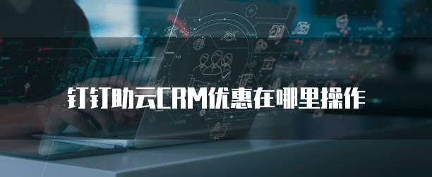 钉钉助云CRM优惠在哪里操作