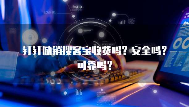 钉钉励销搜客宝收费吗?安全吗?可靠吗?