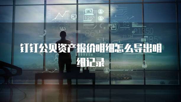 钉钉公贝资产报价明细怎么导出明细记录