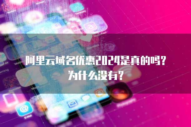阿里云域名优惠2024是真的吗?为什么没有?