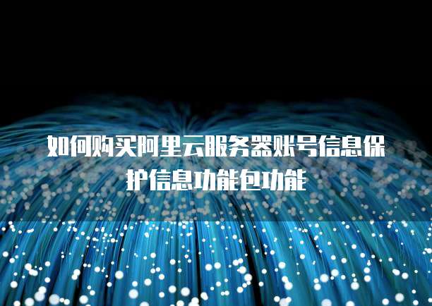 如何购买阿里云服务器账号信息保护信息功能包功能