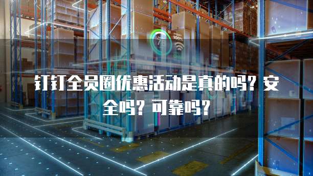 钉钉全员圈优惠活动是真的吗?安全吗?可靠吗?