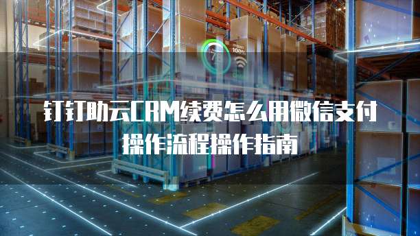 钉钉助云CRM续费怎么用微信支付操作流程操作指南