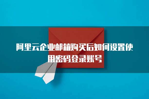 阿里云企业邮箱购买后如何设置使用密码登录账号