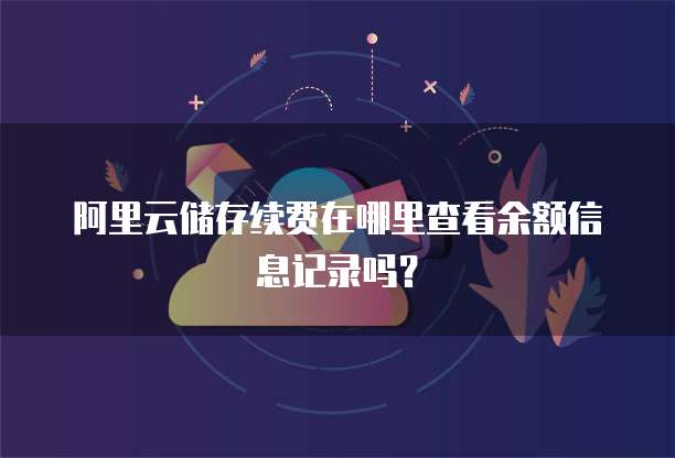 阿里云储存续费在哪里查看余额信息记录吗?