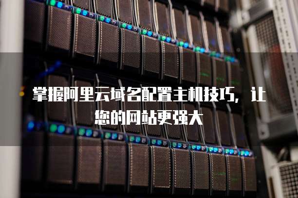 掌握阿里云域名配置主机技巧,让您的网站更强大