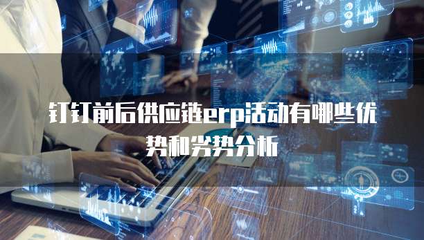 钉钉前后供应链ERP活动有哪些优势和劣势分析