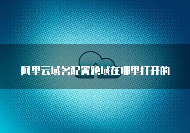 阿里云域名配置跨域在哪里打开的