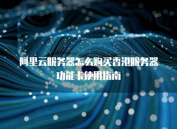 阿里云服务器怎么购买香港服务器功能卡使用指南