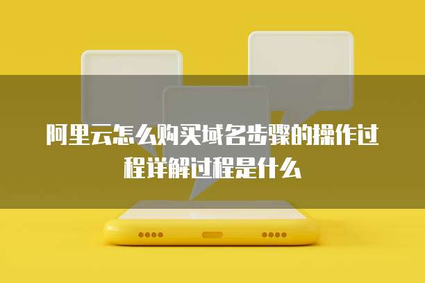 阿里云怎么购买域名步骤的操作过程详解过程是什么