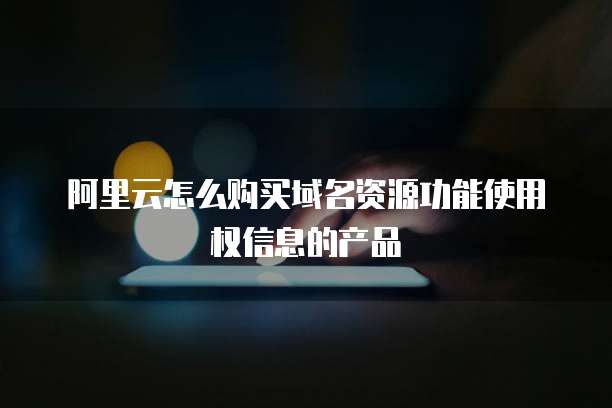 阿里云怎么购买域名资源功能使用权信息的产品