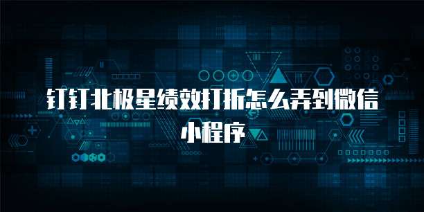 钉钉北极星绩效打折怎么弄到微信小程序