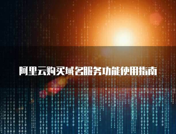 阿里云购买域名服务功能使用指南