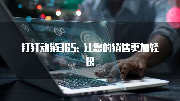 钉钉动销365: 让您的销售更加轻松