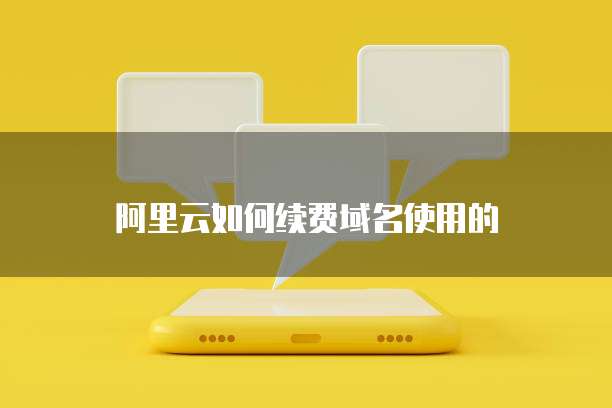 阿里云如何续费域名使用的