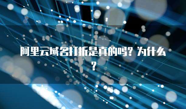 阿里云域名打折是真的吗?为什么?