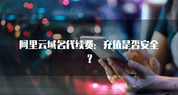 阿里云域名代续费:充值是否安全?