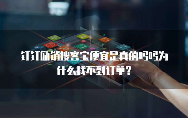 钉钉励销搜客宝便宜是真的吗吗为什么找不到订单?