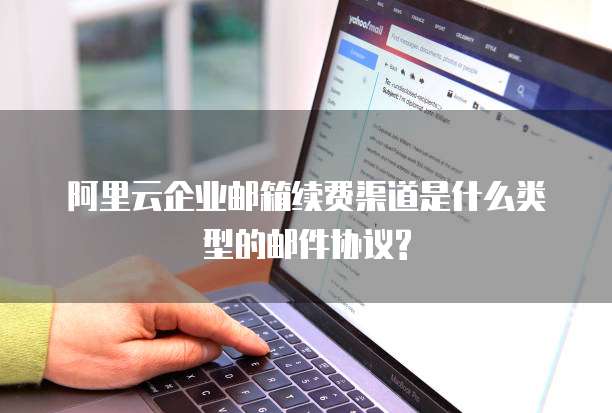 阿里云企业邮箱续费渠道是什么类型的邮件协议?