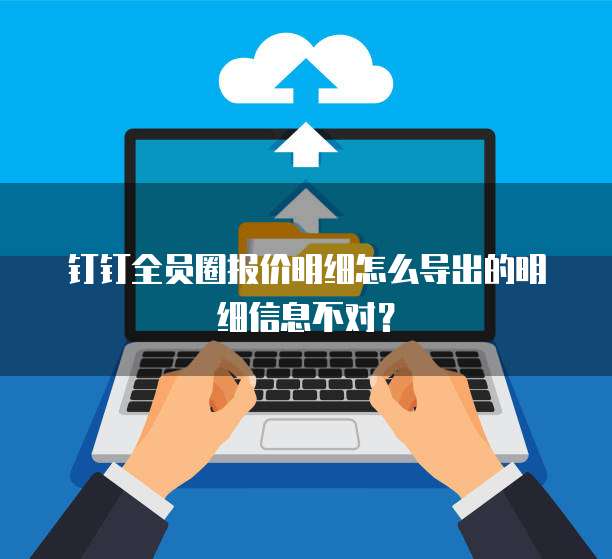 钉钉全员圈报价明细怎么导出的明细信息不对?