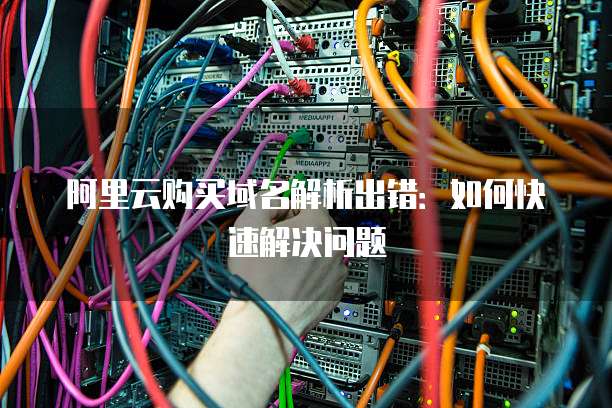 阿里云购买域名解析出错:如何快速解决问题