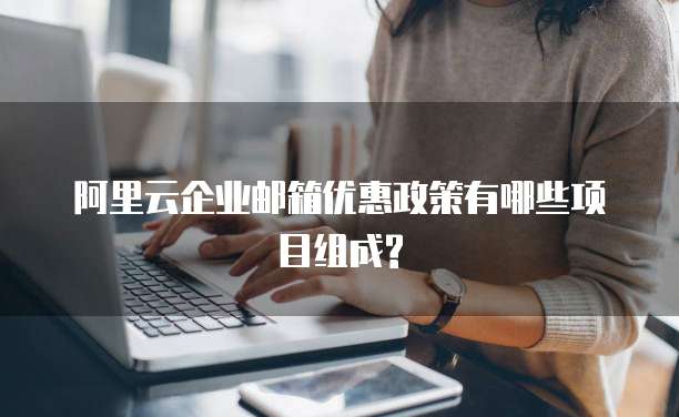 阿里云企业邮箱优惠政策有哪些项目组成?