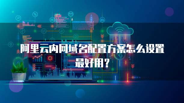 阿里云内网域名配置方案怎么设置最好用?
