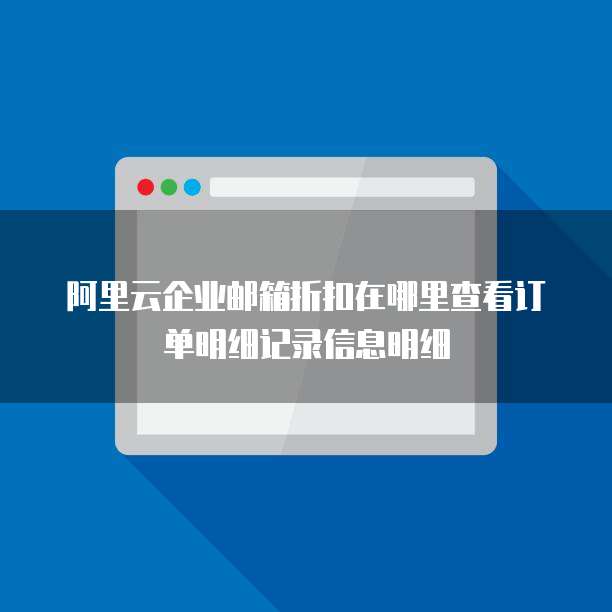 阿里云企业邮箱折扣在哪里查看订单明细记录信息明细