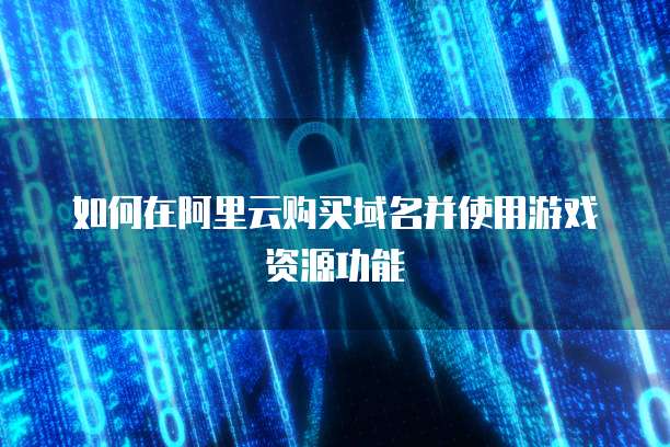 如何在阿里云购买域名并使用游戏资源功能