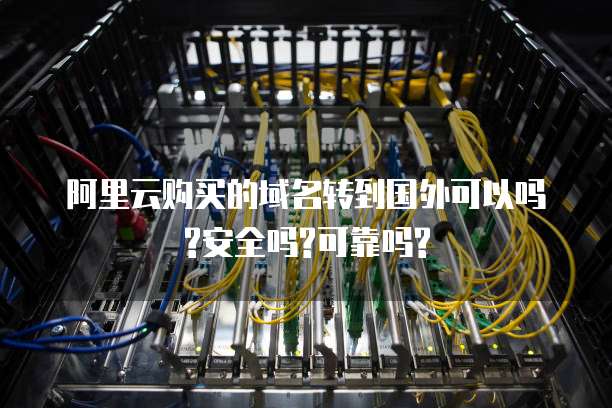 阿里云购买的域名转到国外可以吗?安全吗?可靠吗?