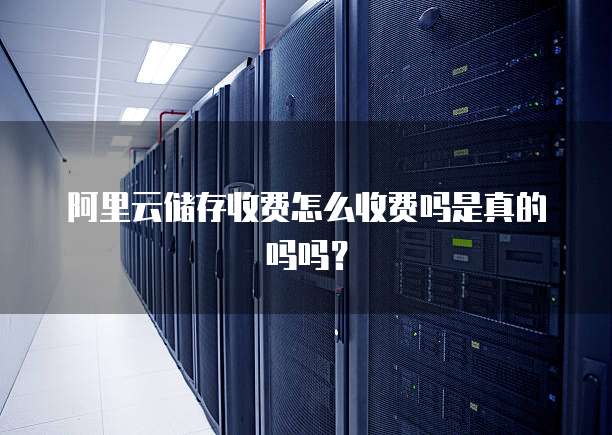 阿里云储存收费怎么收费吗是真的吗吗?