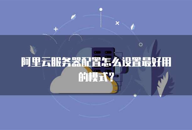 阿里云服务器配置怎么设置最好用的模式?