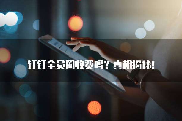 钉钉全员圈收费吗？真相揭秘！