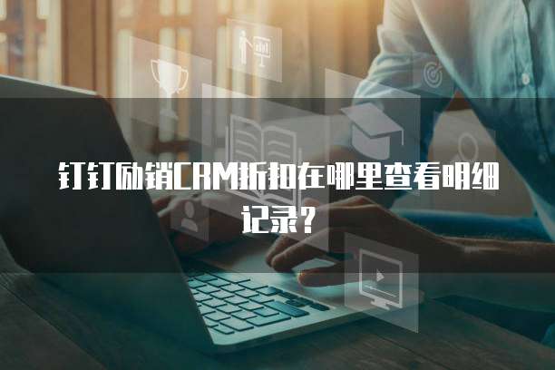 钉钉励销CRM折扣在哪里查看明细记录?
