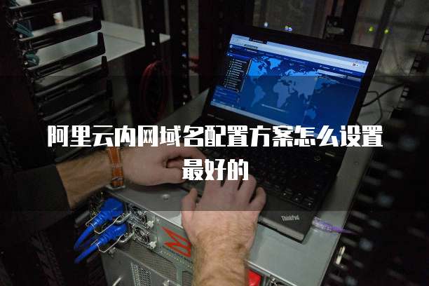 阿里云内网域名配置方案怎么设置最好的