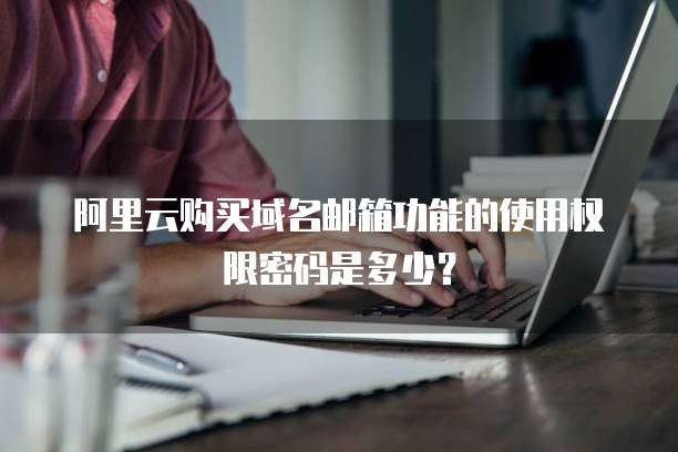 阿里云购买域名邮箱功能的使用权限密码是多少?