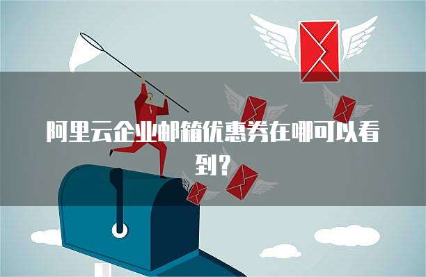 阿里云企业邮箱优惠券在哪可以看到?