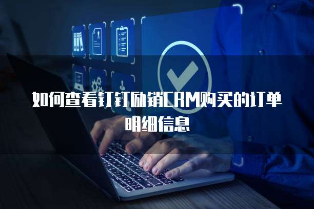 如何查看钉钉励销CRM购买的订单明细信息