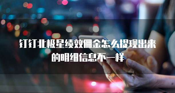 钉钉北极星绩效佣金怎么提现出来的明细信息不一样