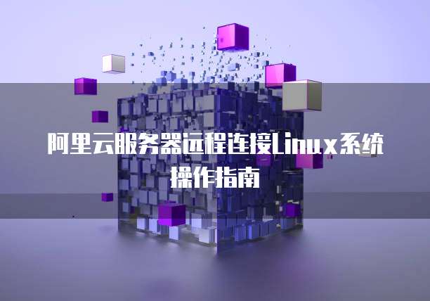 阿里云服务器远程连接Linux系统操作指南