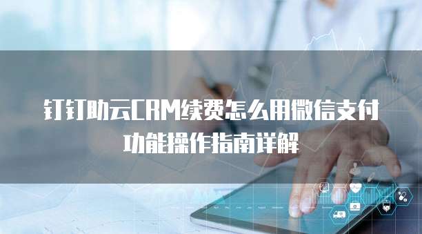 钉钉助云CRM续费怎么用微信支付功能操作指南详解