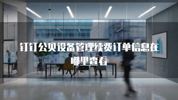 钉钉公贝设备管理续费订单信息在哪里查看