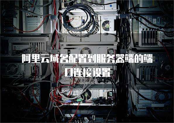 阿里云域名配置到服务器端的端口连接设置