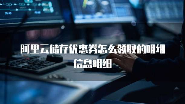 阿里云储存优惠券怎么领取的明细信息明细